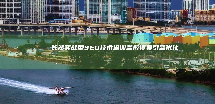 长沙实战型SEO技术培训：掌握搜索引擎优化核心策略